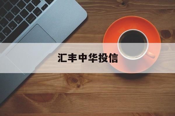 汇丰中华投信(中投汇丰投资管理有限公司)