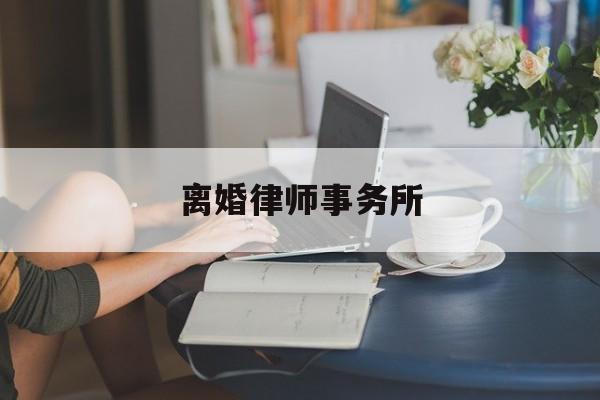 离婚律师事务所(离婚诉讼律师事务所)