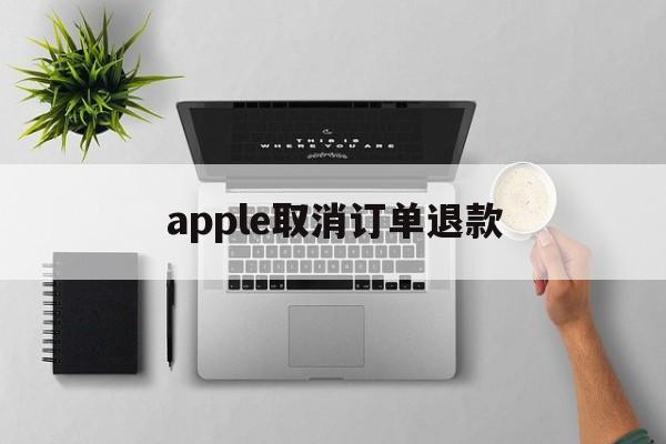 apple取消订单退款(苹果订单取消退款一般要多久到账)